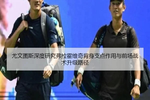 尤文图斯深度研究弗拉霍维奇背身支点作用与前场战术升级路径