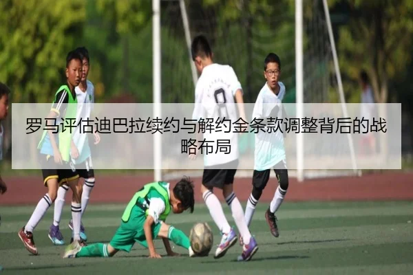 罗马评估迪巴拉续约与解约金条款调整背后的战略布局