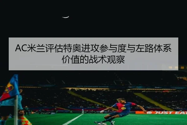 AC米兰评估特奥进攻参与度与左路体系价值的战术观察