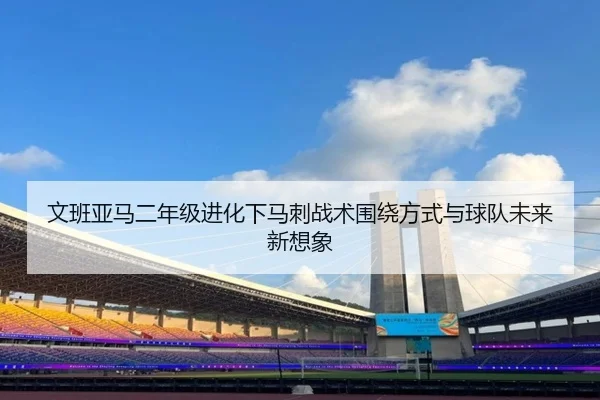 文班亚马二年级进化下马刺战术围绕方式与球队未来新想象