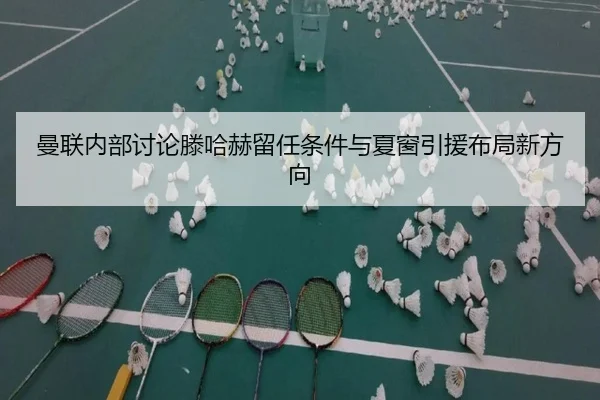 曼联内部讨论滕哈赫留任条件与夏窗引援布局新方向