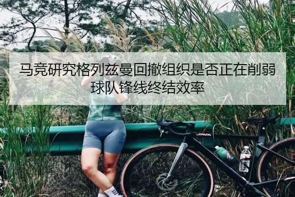 马竞研究格列兹曼回撤组织是否正在削弱球队锋线终结效率