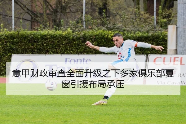 意甲财政审查全面升级之下多家俱乐部夏窗引援布局承压